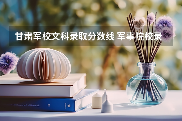 甘肃军校文科录取分数线 军事院校录取分数线