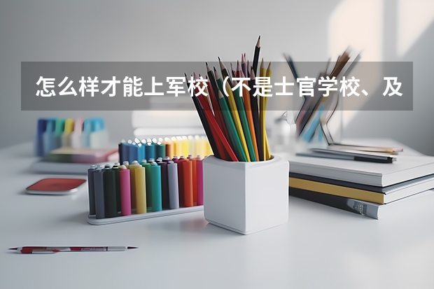 怎么样才能上军校(不是士官学校、及警校)