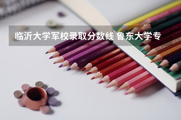 临沂大学军校录取分数线 鲁东大学专科录取分数线
