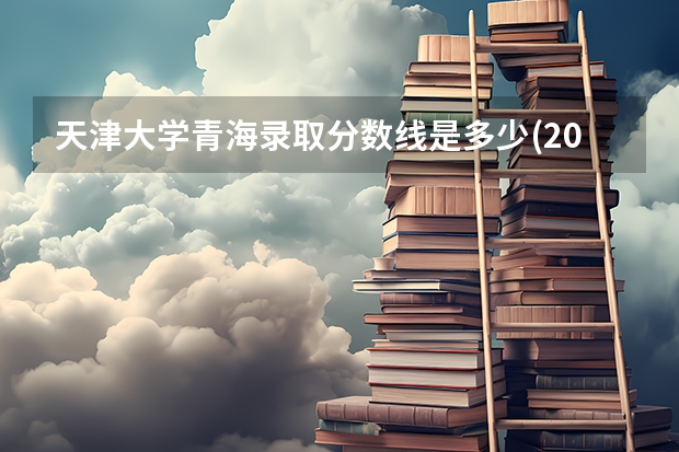天津大学青海录取分数线是多少(2024招生人数参考)