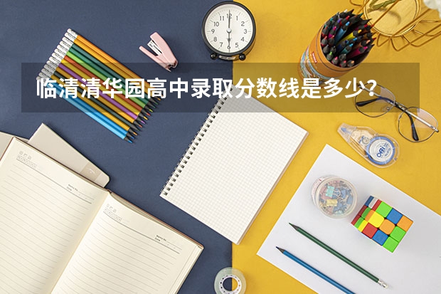 临清清华园高中录取分数线是多少？