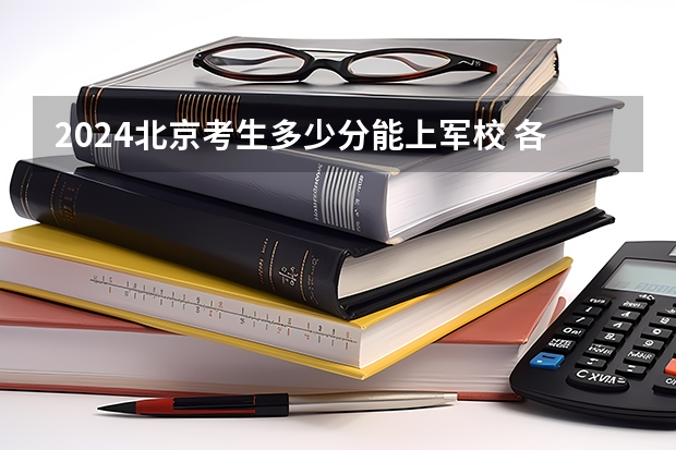 2024北京考生多少分能上军校 各军校在北京录取分数线