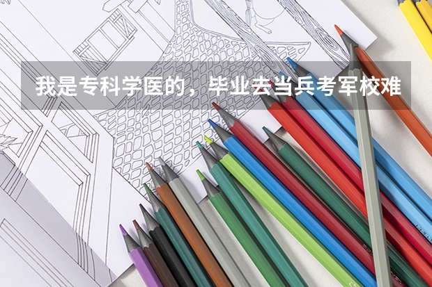 我是专科学医的，毕业去当兵考军校难吗