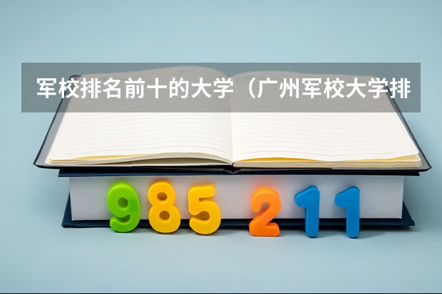 军校排名前十的大学（广州军校大学排名）