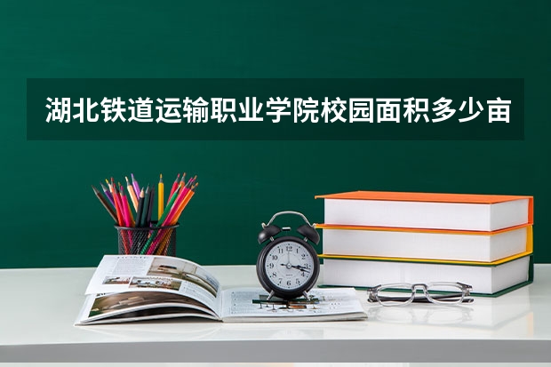 湖北铁道运输职业学院校园面积多少亩？