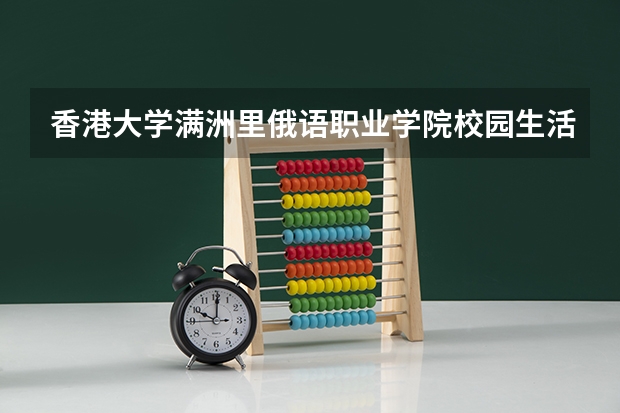 香港大学满洲里俄语职业学院校园生活怎么样？