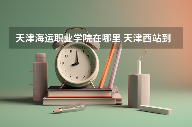 天津海运职业学院在哪里 天津西站到天津海运职业学院
