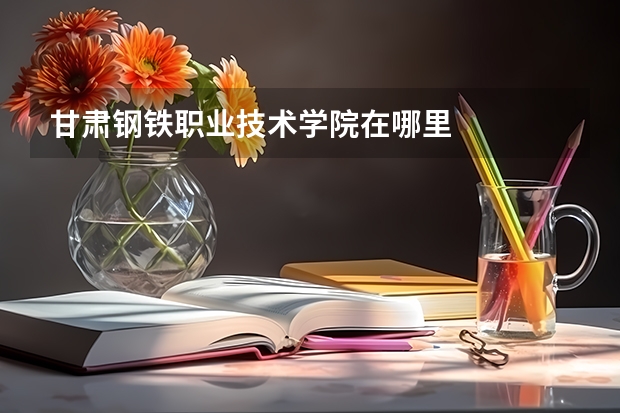甘肃钢铁职业技术学院在哪里