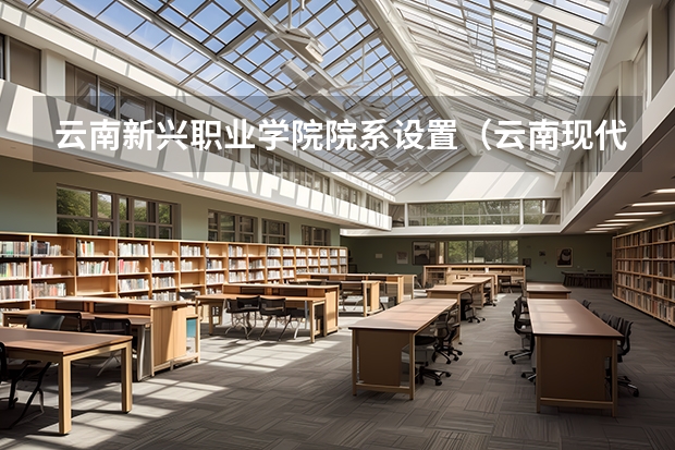 云南新兴职业学院院系设置（云南现代职业技术学院在哪？）