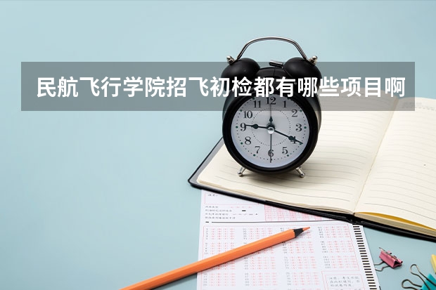 民航飞行学院招飞初检都有哪些项目啊，具体点