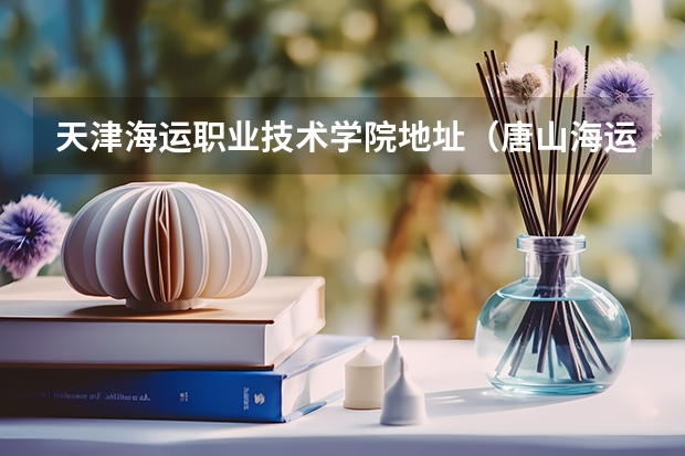 天津海运职业技术学院地址（唐山海运职业学院有哪几个校区及校区地址公交站点）