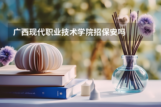 广西现代职业技术学院招保安吗