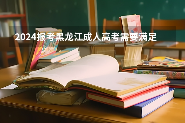2024报考黑龙江成人高考需要满足哪些条件