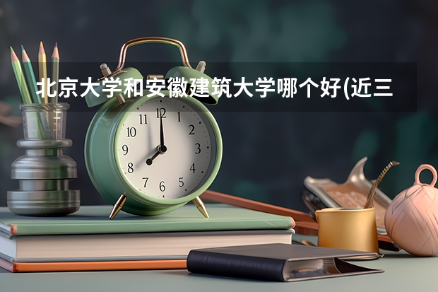 北京大学和安徽建筑大学哪个好(近三年分数线一览)