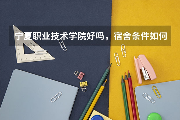 宁夏职业技术学院好吗，宿舍条件如何？