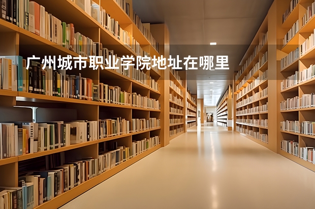 广州城市职业学院地址在哪里