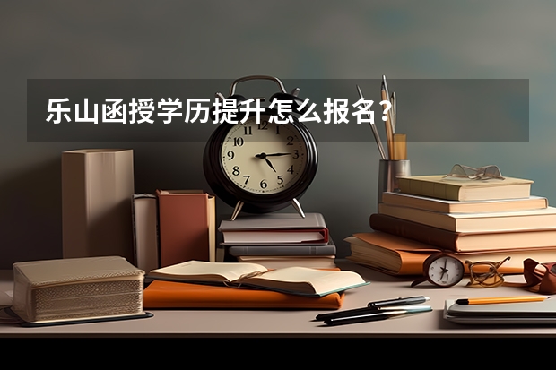 乐山函授学历提升怎么报名?