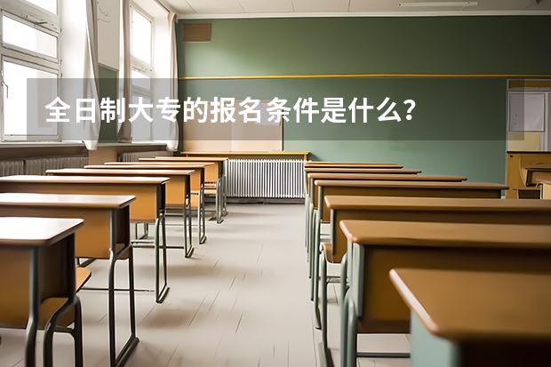 全日制大专的报名条件是什么？