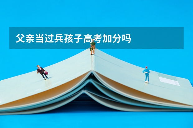 父亲当过兵孩子高考加分吗
