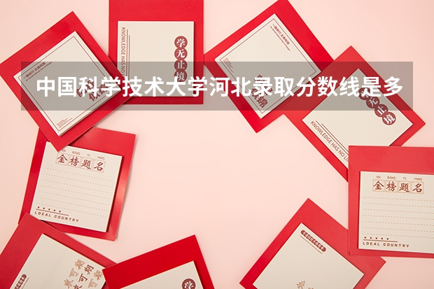 中国科学技术大学河北录取分数线是多少(2024招生人数参考)