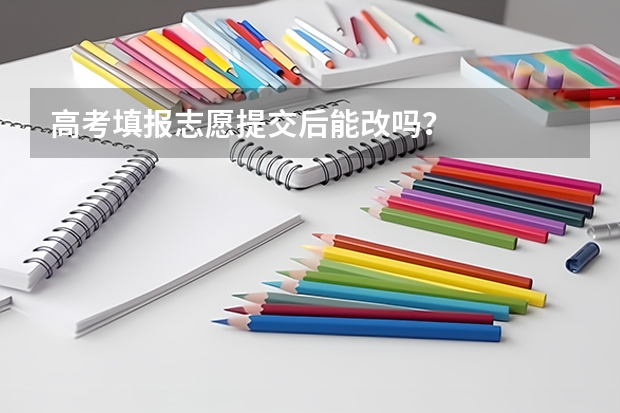 高考填报志愿提交后能改吗？