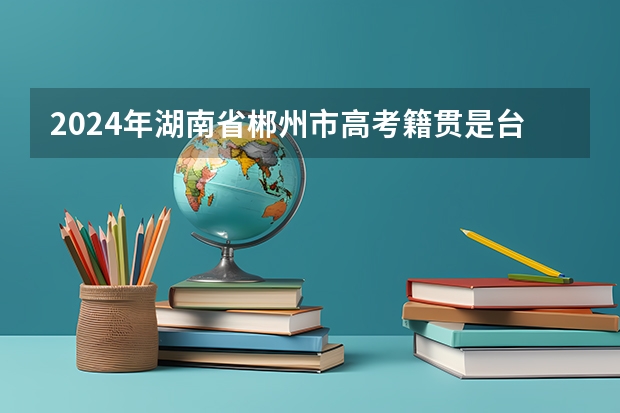 2024年湖南省郴州市高考籍贯是台湾省可以申请加分吗？
