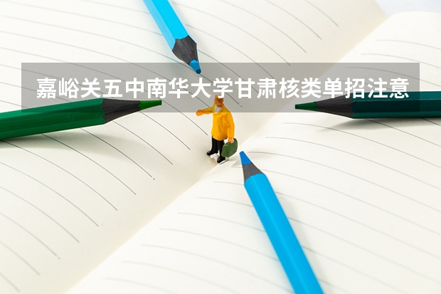嘉峪关五中南华大学甘肃核类单招注意事项 嘉峪关五中的报名