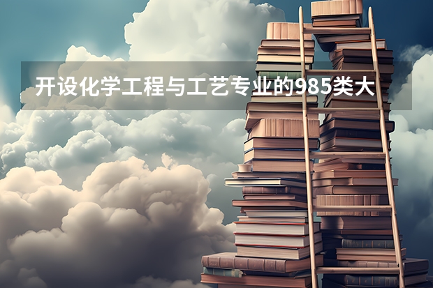 开设化学工程与工艺专业的985类大学有哪些