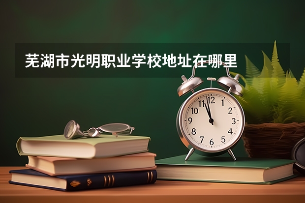 芜湖市光明职业学校地址在哪里