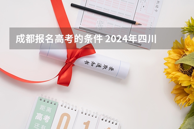 成都报名高考的条件 2024年四川成人高考报名流程及学校