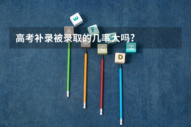 高考补录被录取的几率大吗?