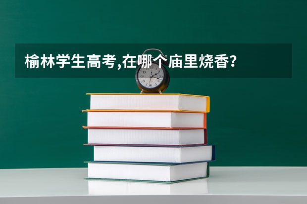 榆林学生高考,在哪个庙里烧香？