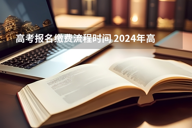 高考报名缴费流程时间 2024年高考报名缴费步骤