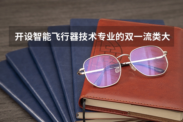 开设智能飞行器技术专业的双一流类大学有哪些