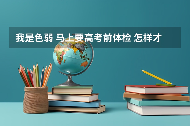 我是色弱 马上要高考前体检 怎样才能过关呢