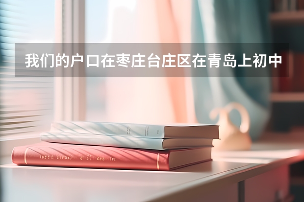 我们的户口在枣庄台庄区在青岛上初中可以在青岛高考吗