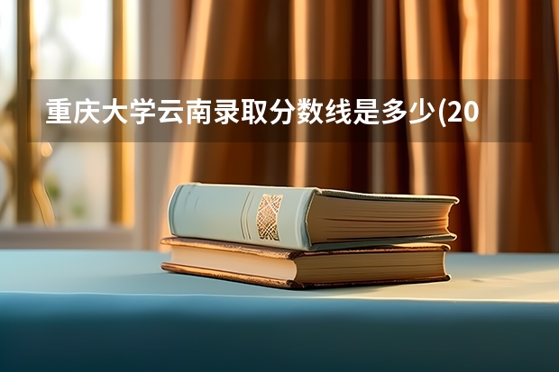 重庆大学云南录取分数线是多少(2024招生人数参考)