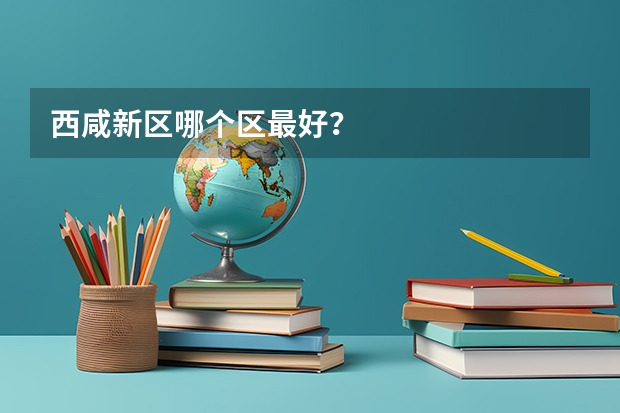 西咸新区哪个区最好？