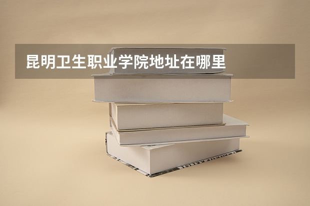 昆明卫生职业学院地址在哪里