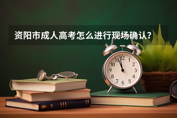 资阳市成人高考怎么进行现场确认？