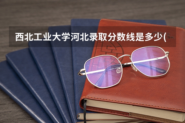 西北工业大学河北录取分数线是多少(2024招生人数参考)