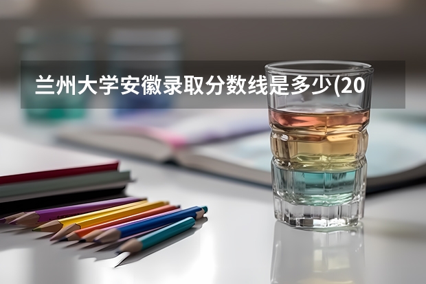 兰州大学安徽录取分数线是多少(2024招生人数参考)