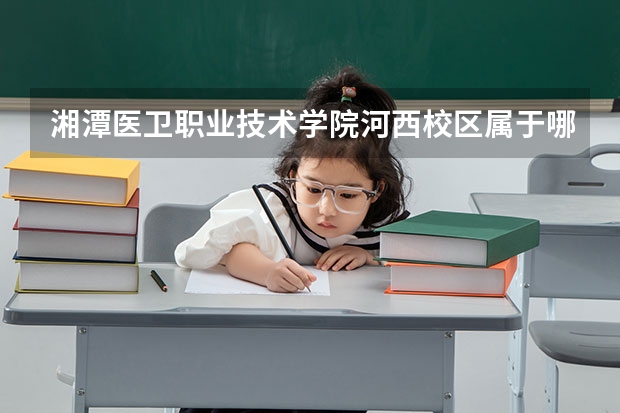湘潭医卫职业技术学院河西校区属于哪个居委会?