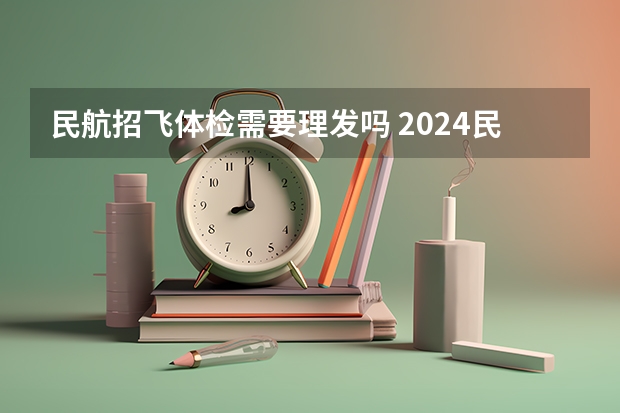 民航招飞体检需要理发吗 2024民航招飞体检时间