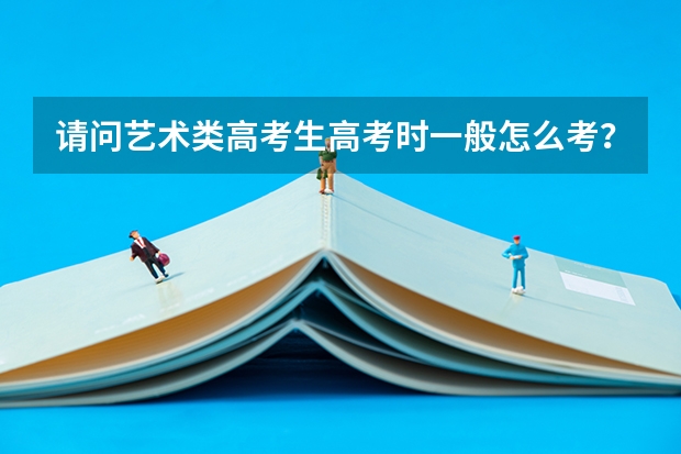请问艺术类高考生高考时一般怎么考？
