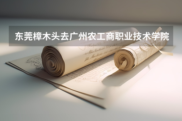 东莞樟木头去广州农工商职业技术学院北校区怎么走?做什么车?