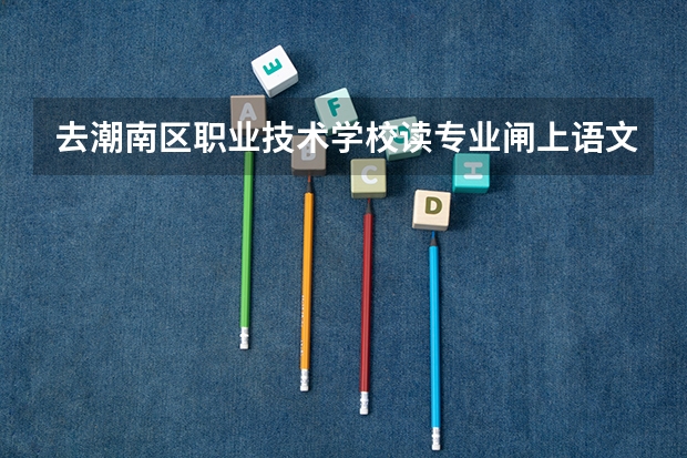 去潮南区职业技术学校读专业闸上语文数学英语课吗?