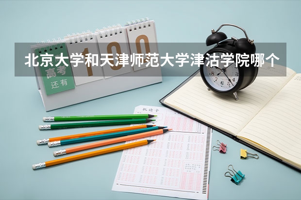 北京大学和天津师范大学津沽学院哪个好(近三年分数线一览)