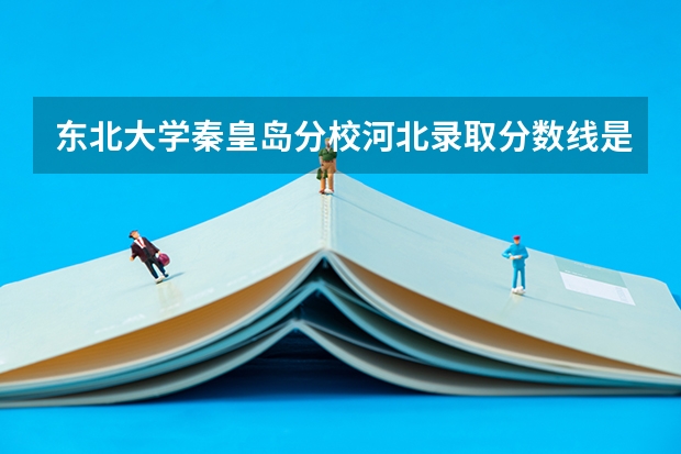 东北大学秦皇岛分校河北录取分数线是多少(2024招生人数参考)