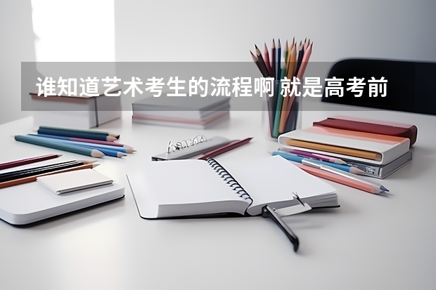 谁知道艺术考生的流程啊 就是高考前要去想报的学校考试么？ 我是高一学生，想做艺术生，到底流程是怎样的？把从开始到考试过后的